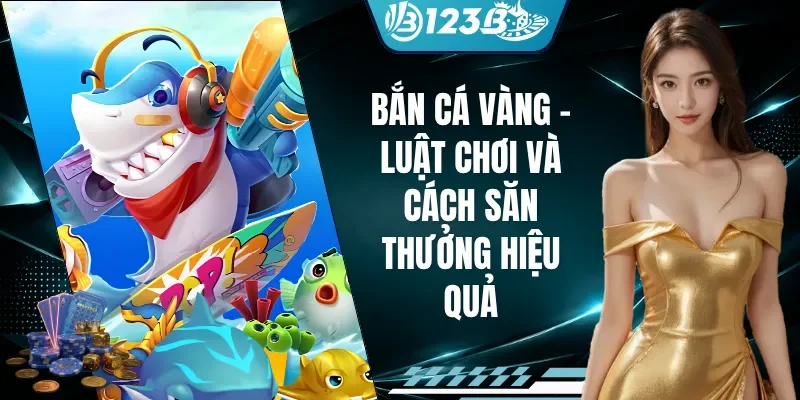Bắn Cá Vàng - Luật Chơi Và Cách Săn Thưởng Hiệu Quả