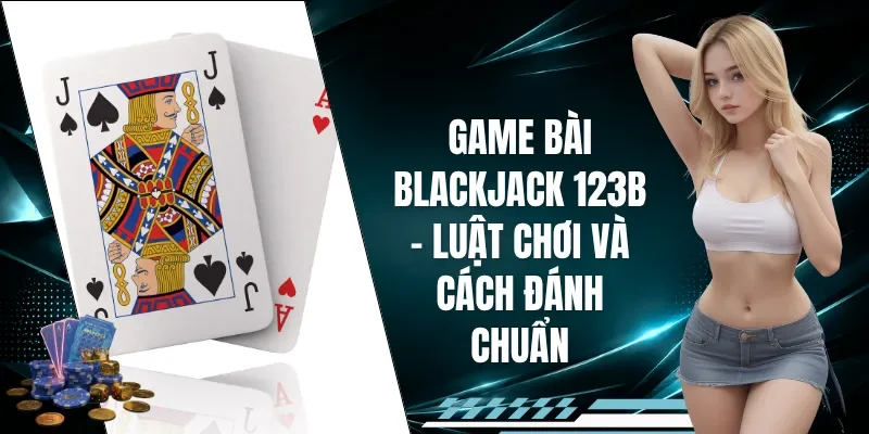 Game Bài Blackjack 123B - Luật Chơi Và Cách Đánh Chuẩn